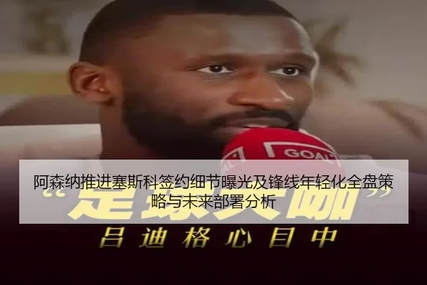 阿森纳推进塞斯科签约细节曝光及锋线年轻化全盘策略与未来部署分析